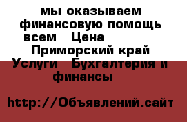 мы оказываем финансовую помощь всем › Цена ­ 80 000 - Приморский край Услуги » Бухгалтерия и финансы   